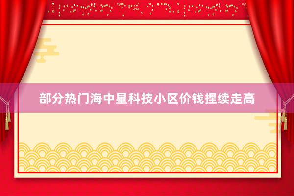 部分热门海中星科技小区价钱捏续走高