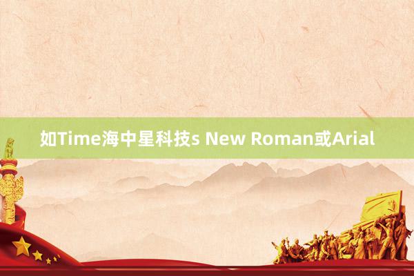 如Time海中星科技s New Roman或Arial
