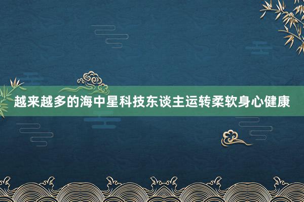 越来越多的海中星科技东谈主运转柔软身心健康