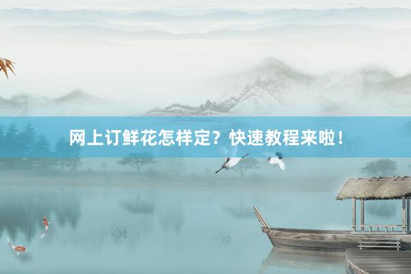 网上订鲜花怎样定？快速教程来啦！
