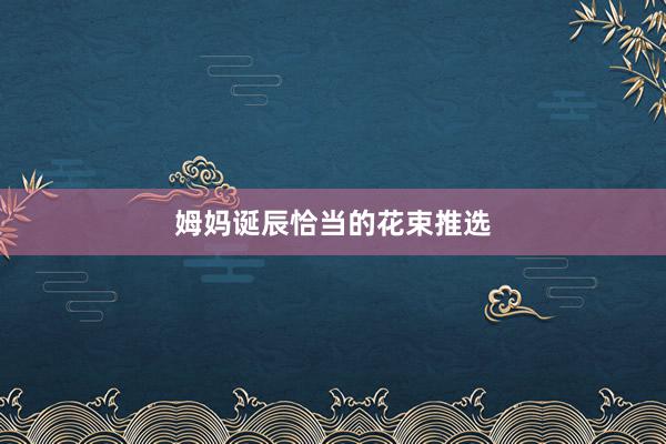 姆妈诞辰恰当的花束推选