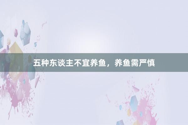 五种东谈主不宜养鱼,养鱼需严慎